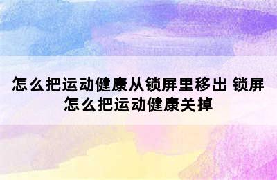 怎么把运动健康从锁屏里移出 锁屏怎么把运动健康关掉